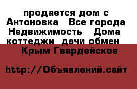 продается дом с Антоновка - Все города Недвижимость » Дома, коттеджи, дачи обмен   . Крым,Гвардейское